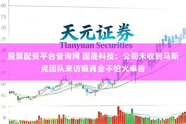 股票配资平台查询网 国晟科技：公司未收到马斯克团队来访锻真金不怕火奉告
