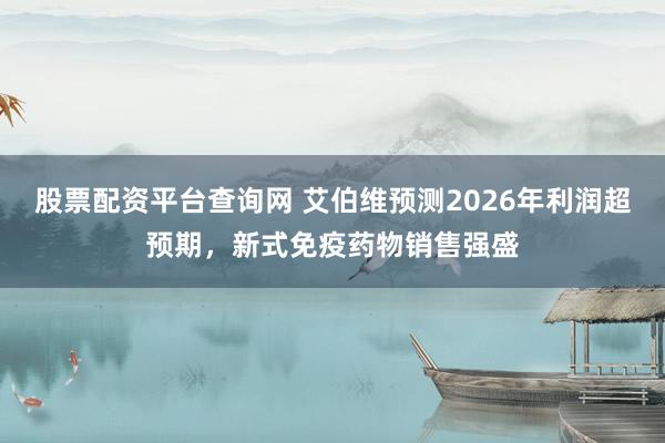 股票配资平台查询网 艾伯维预测2026年利润超预期，新式免疫药物销售强盛