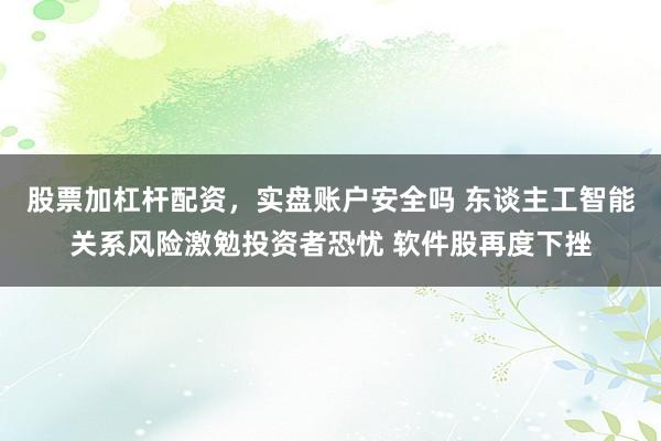 股票加杠杆配资，实盘账户安全吗 东谈主工智能关系风险激勉投资者恐忧 软件股再度下挫
