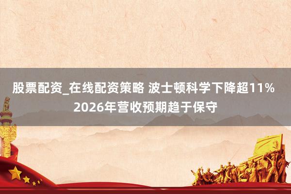股票配资_在线配资策略 波士顿科学下降超11% 2026年营收预期趋于保守