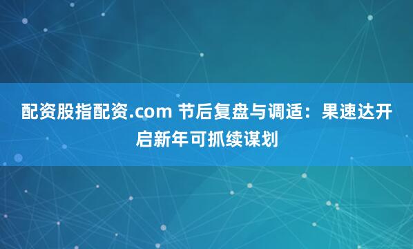 配资股指配资.com 节后复盘与调适：果速达开启新年可抓续谋划