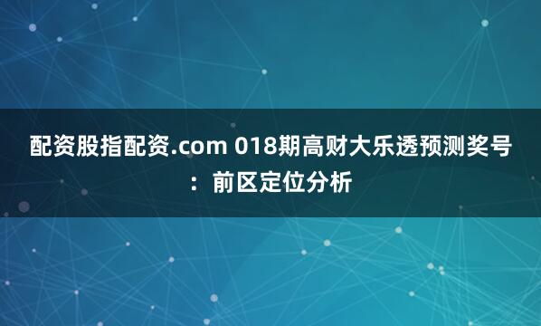 配资股指配资.com 018期高财大乐透预测奖号：前区定位分析
