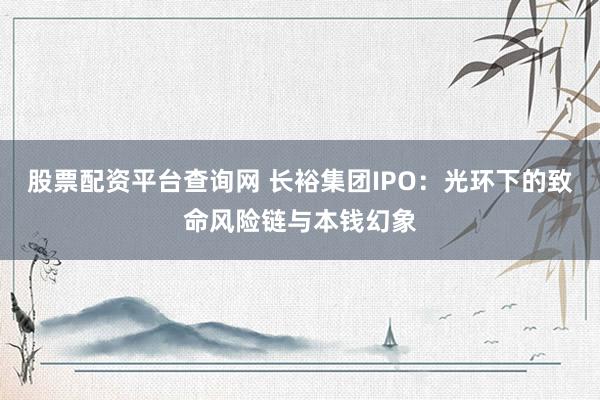 股票配资平台查询网 长裕集团IPO：光环下的致命风险链与本钱幻象