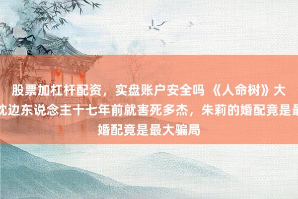 股票加杠杆配资，实盘账户安全吗 《人命树》大结局：枕边东说念主十七年前就害死多杰，朱莉的婚配竟是最大骗局