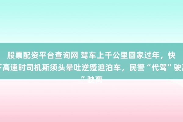 股票配资平台查询网 驾车上千公里回家过年，快下高速时司机斯须头晕吐逆蹙迫泊车，民警“代驾”驶离