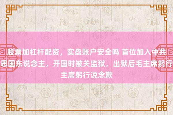 股票加杠杆配资，实盘账户安全吗 首位加入中共的好意思国东说念主，开国时被关监狱，出狱后毛主席躬行说念歉
