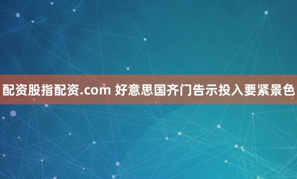 配资股指配资.com 好意思国齐门告示投入要紧景色