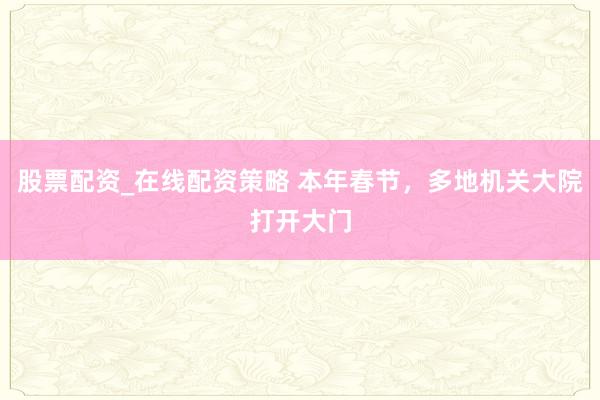 股票配资_在线配资策略 本年春节，多地机关大院打开大门