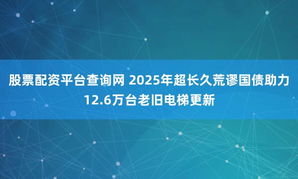 股票配资平台查询网 2025年超长久荒谬国债助力12.6万台老旧电梯更新