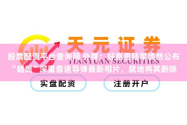 股票配资平台查询网 外媒：好意思陆军顷然公布“暗鹰”深重音速导弹最新相片，就地将其删除