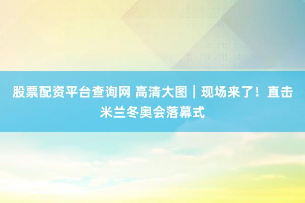 股票配资平台查询网 高清大图｜现场来了！直击米兰冬奥会落幕式