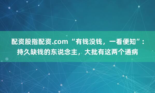 配资股指配资.com “有钱没钱，一看便知”：持久缺钱的东说念主，大批有这两个通病