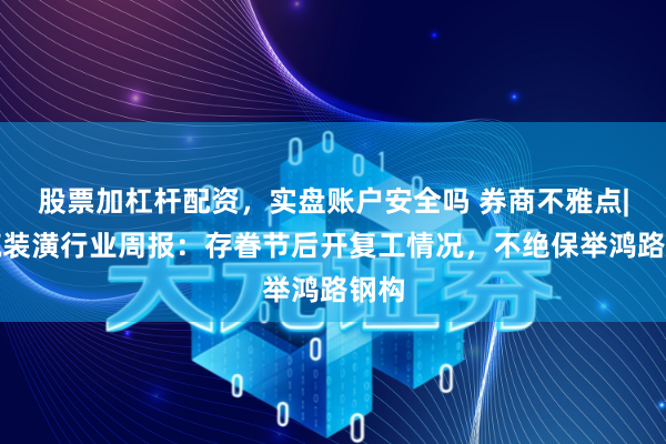 股票加杠杆配资，实盘账户安全吗 券商不雅点|建筑装潢行业周报：存眷节后开复工情况，不绝保举鸿路钢构