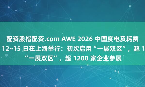 配资股指配资.com AWE 2026 中国度电及耗费电子展览会 3 月 12~15 日在上海举行：初次启用“一展双区”，超 1200 家企业参展