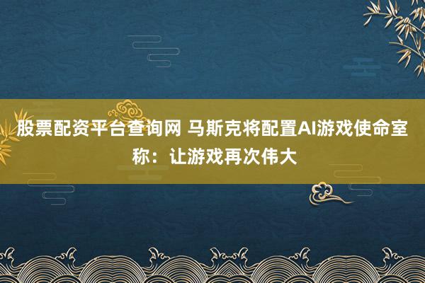 股票配资平台查询网 马斯克将配置AI游戏使命室 称：让游戏再次伟大