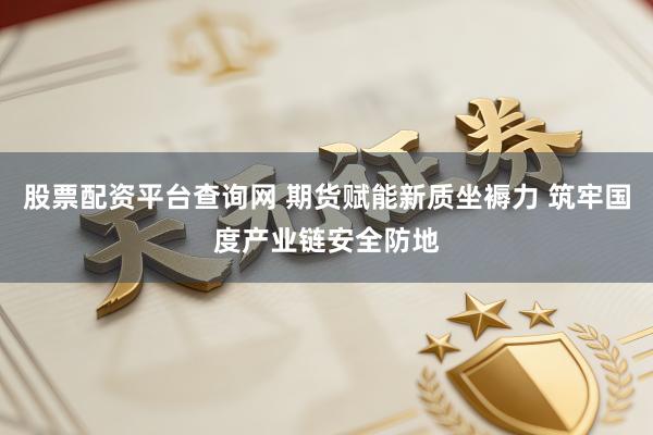 股票配资平台查询网 期货赋能新质坐褥力 筑牢国度产业链安全防地