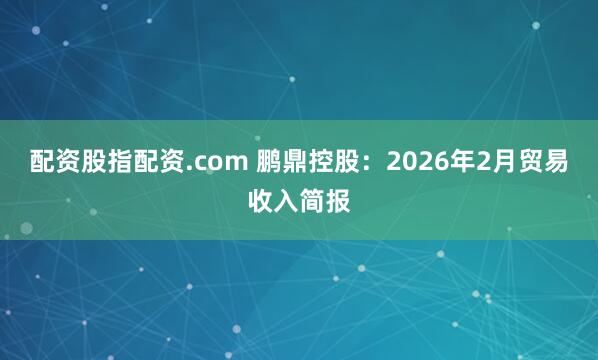 配资股指配资.com 鹏鼎控股：2026年2月贸易收入简报
