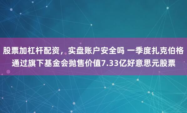 股票加杠杆配资，实盘账户安全吗 一季度扎克伯格通过旗下基金会抛售价值7.33亿好意思元股票