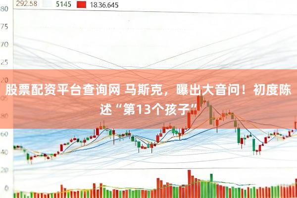 股票配资平台查询网 马斯克，曝出大音问！初度陈述“第13个孩子”