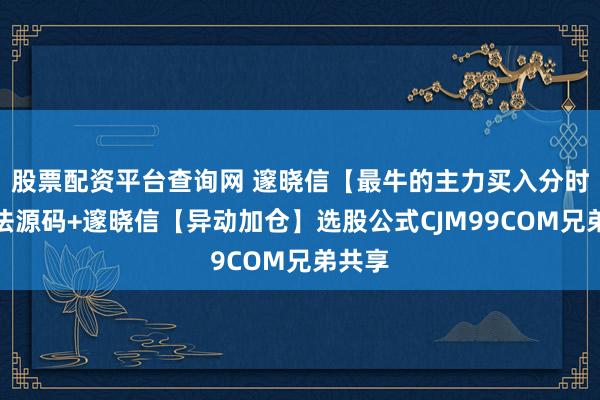 股票配资平台查询网 邃晓信【最牛的主力买入分时】想法源码+邃晓信【异动加仓】选股公式CJM99COM兄弟共享