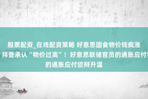 股票配资_在线配资策略 好意思国食物价钱疯涨引担忧：拜登承认“物价过高”！好意思联储官员的通胀应付狡辩升温