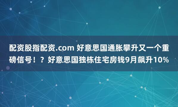 配资股指配资.com 好意思国通胀攀升又一个重磅信号！？好意思国独栋住宅房钱9月飙升10%