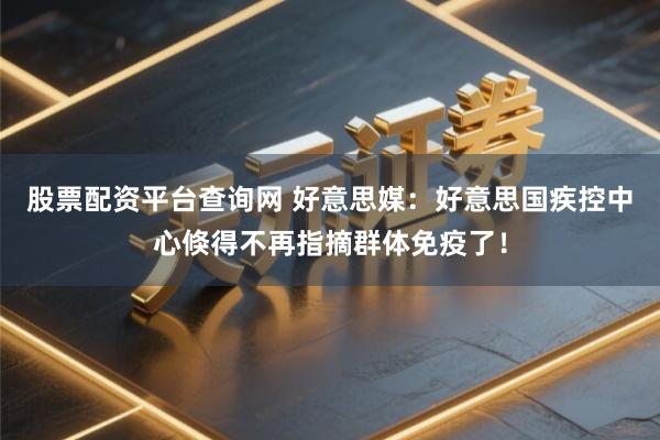 股票配资平台查询网 好意思媒：好意思国疾控中心倏得不再指摘群体免疫了！