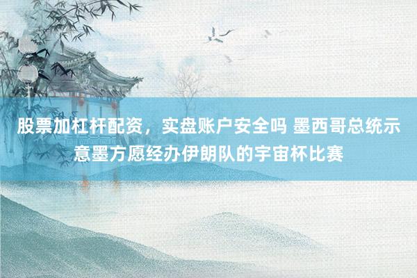 股票加杠杆配资，实盘账户安全吗 墨西哥总统示意墨方愿经办伊朗队的宇宙杯比赛