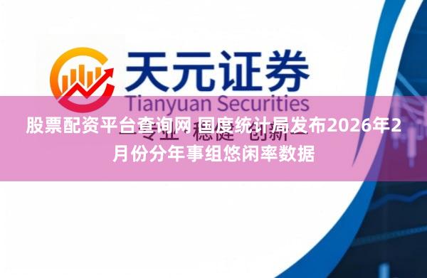 股票配资平台查询网 国度统计局发布2026年2月份分年事组悠闲率数据