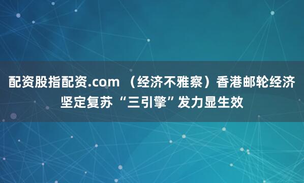 配资股指配资.com （经济不雅察）香港邮轮经济坚定复苏 “三引擎”发力显生效