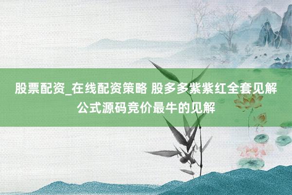 股票配资_在线配资策略 股多多紫紫红全套见解公式源码竞价最牛的见解