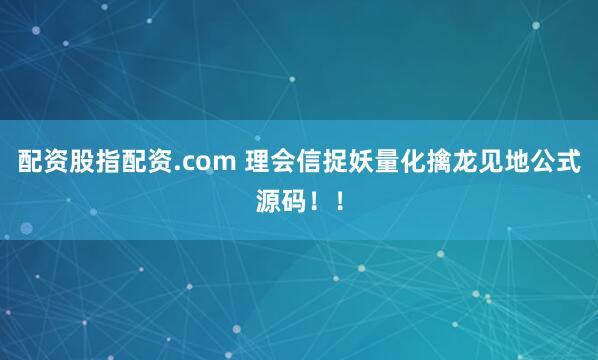 配资股指配资.com 理会信捉妖量化擒龙见地公式源码！！