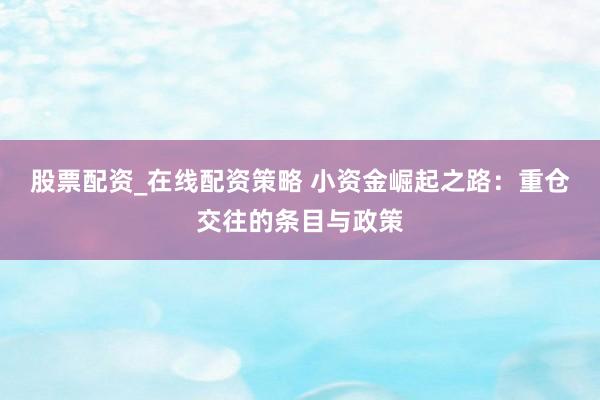 股票配资_在线配资策略 小资金崛起之路：重仓交往的条目与政策